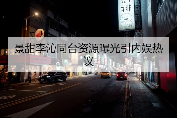 景甜李沁同台资源曝光引内娱热议